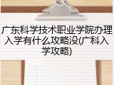广东科学技术职业学院办理入学有什么攻略没(广科入学攻略)
