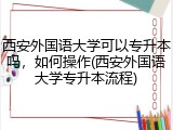 西安外国语大学可以专升本吗，如何操作(西安外国语大学专升本流程)