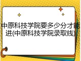 中原科技学院要多少分才能进(中原科技学院录取线)
