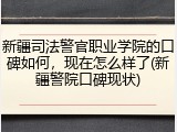 新疆司法警官职业学院的口碑如何，现在怎么样了(新疆警院口碑现状)