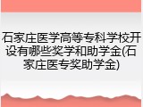 石家庄医学高等专科学校开设有哪些奖学和助学金(石家庄医专奖助学金)