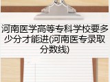 河南医学高等专科学校要多少分才能进(河南医专录取分数线)