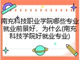 南充科技职业学院哪些专业就业前景好，为什么(南充科技学院好就业专业)
