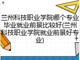 兰州科技职业学院哪个专业毕业就业前景比较好(兰州科技职业学院就业前景好专业)