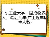 广东工业大学一届招收多少人，最近几年(广工近年招生人数)