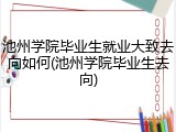 池州学院毕业生就业大致去向如何(池州学院毕业生去向)
