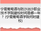 宁夏葡萄酒与防沙治沙职业技术学院建校时间是哪一年？(宁夏葡萄酒学院何时建校)