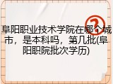 阜阳职业技术学院在哪个城市，是本科吗，第几批(阜阳职院批次学历)