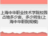 上海中华职业技术学院校园占地多少亩，多少师生(上海中华职院规模)