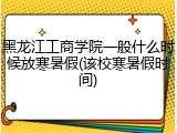 黑龙江工商学院一般什么时候放寒暑假(该校寒暑假时间)