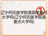 辽宁何氏医学院是国家重点大学吗(辽宁何氏医学院是重点大学吗)