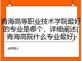 青海高等职业技术学院最好的专业是哪个，详细阐述(青海高院什么专业最好)