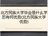 北方民族大学毕业是什么学历有何优势(北方民族大学优势)