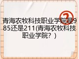 青海农牧科技职业学院是985还是211(青海农牧科技职业学院？)