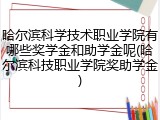 哈尔滨科学技术职业学院有哪些奖学金和助学金呢(哈尔滨科技职业学院奖助学金)
