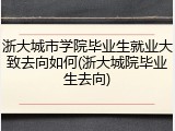 浙大城市学院毕业生就业大致去向如何(浙大城院毕业生去向)