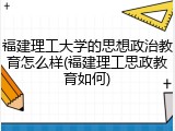 福建理工大学的思想政治教育怎么样(福建理工思政教育如何)