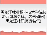 黑龙江林业职业技术学院师资力量怎么样，名气如何(黑龙江林职师资名气)