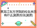 黑龙江东方学院的校名来历有什么渊源(校名渊源)