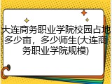 大连商务职业学院校园占地多少亩，多少师生(大连商务职业学院规模)