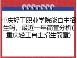 重庆轻工职业学院能自主招生吗，最近一年简章分析(重庆轻工自主招生简章)
