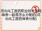 河北化工医药职业技术学院宿舍一般是怎么分配的(河北化工医药宿舍分配)