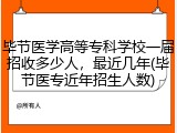 毕节医学高等专科学校一届招收多少人，最近几年(毕节医专近年招生人数)
