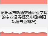德阳城市轨道交通职业学院的专业设置概况介绍(德阳轨道专业概况)