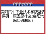 襄阳汽车职业技术学院能否保研，原因是什么(襄阳汽院保研原因)