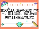 重庆理工职业学院在哪个城市，是本科吗，第几批(重庆理工职院城市批次)