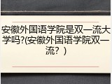 安徽外国语学院是双一流大学吗?(安徽外国语学院双一流？)