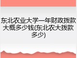 东北农业大学一年财政拨款大概多少钱(东北农大拨款多少)