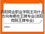 洛阳商业职业学院主攻什么方向有哪些王牌专业(洛阳商院王牌专业)