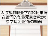 太原旅游职业学院如何申请在读间的创业无息贷款(太原学院创业贷款申请)