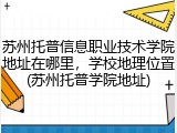 苏州托普信息职业技术学院地址在哪里，学校地理位置(苏州托普学院地址)