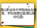 眉山职业技术学院地址在哪里，学校地理位置(眉山职校位置)