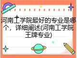河南工学院最好的专业是哪个，详细阐述(河南工学院王牌专业)