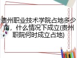 贵州职业技术学院占地多少亩，什么情况下成立(贵州职院何时成立占地)