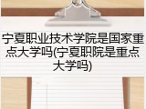 宁夏职业技术学院是国家重点大学吗(宁夏职院是重点大学吗)