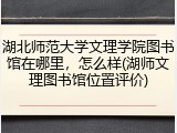 湖北师范大学文理学院图书馆在哪里，怎么样(湖师文理图书馆位置评价)