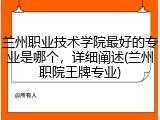 兰州职业技术学院最好的专业是哪个，详细阐述(兰州职院王牌专业)