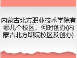 内蒙古北方职业技术学院有哪几个校区，何时创办(内蒙古北方职院校区及创办)