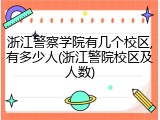 浙江警察学院有几个校区,有多少人(浙江警院校区及人数)