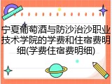 宁夏葡萄酒与防沙治沙职业技术学院的学费和住宿费明细(学费住宿费明细)