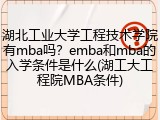 湖北工业大学工程技术学院有mba吗？emba和mba的入学条件是什么(湖工大工程院MBA条件)