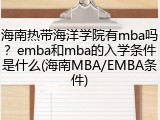 海南热带海洋学院有mba吗？emba和mba的入学条件是什么(海南MBA/EMBA条件)