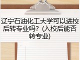 辽宁石油化工大学可以进校后转专业吗？(入校后能否转专业)