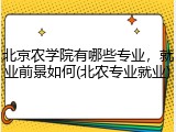 北京农学院有哪些专业，就业前景如何(北农专业就业)