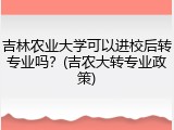 吉林农业大学可以进校后转专业吗？(吉农大转专业政策)
