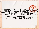 广州南洋理工职业学院自考可以去读吗，流程是什么(广州南洋自考流程)